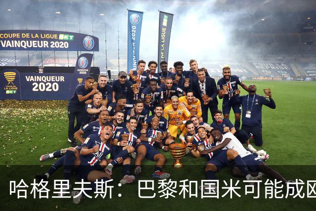 哈格里夫斯：巴黎&国米可能成欧冠黑马