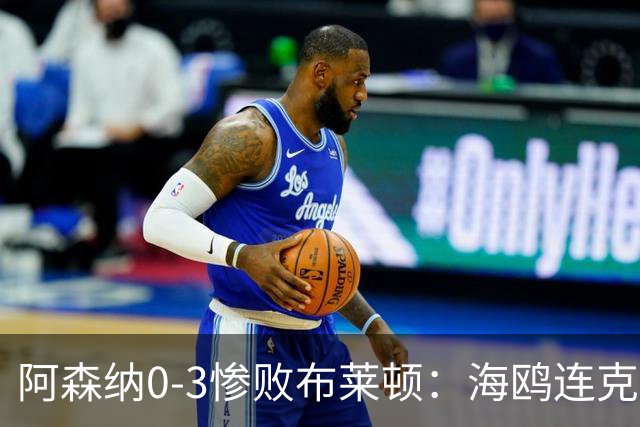 阿森纳0-3惨败布莱顿：海鸥连克三届冠军太恐怖